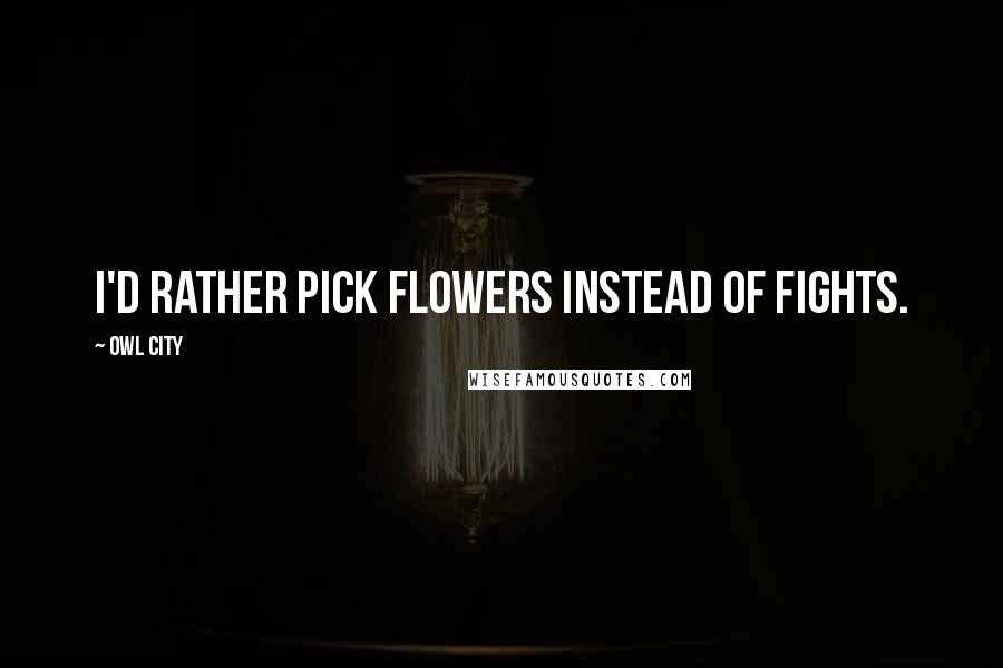 Owl City Quotes: I'd rather pick flowers instead of fights.