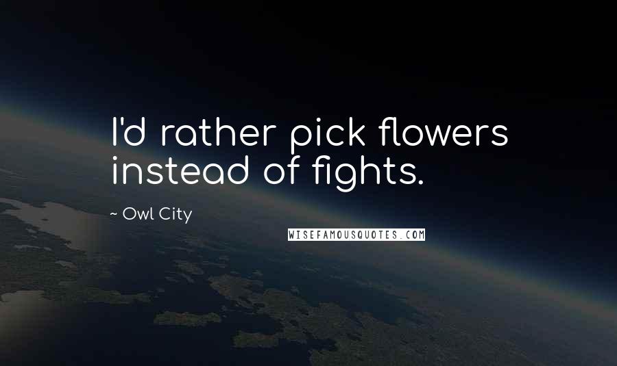 Owl City Quotes: I'd rather pick flowers instead of fights.