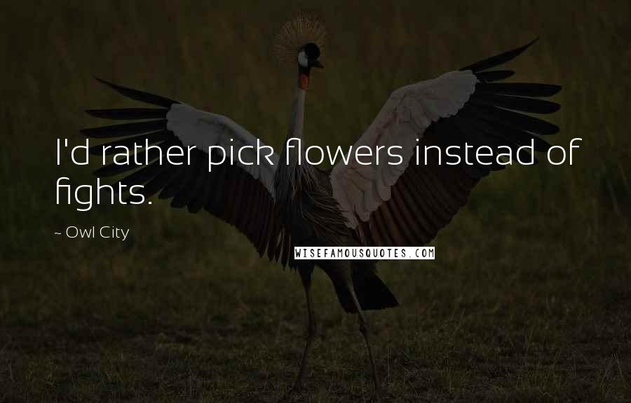 Owl City Quotes: I'd rather pick flowers instead of fights.