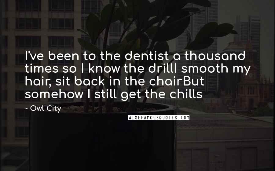 Owl City Quotes: I've been to the dentist a thousand times so I know the drillI smooth my hair, sit back in the chairBut somehow I still get the chills