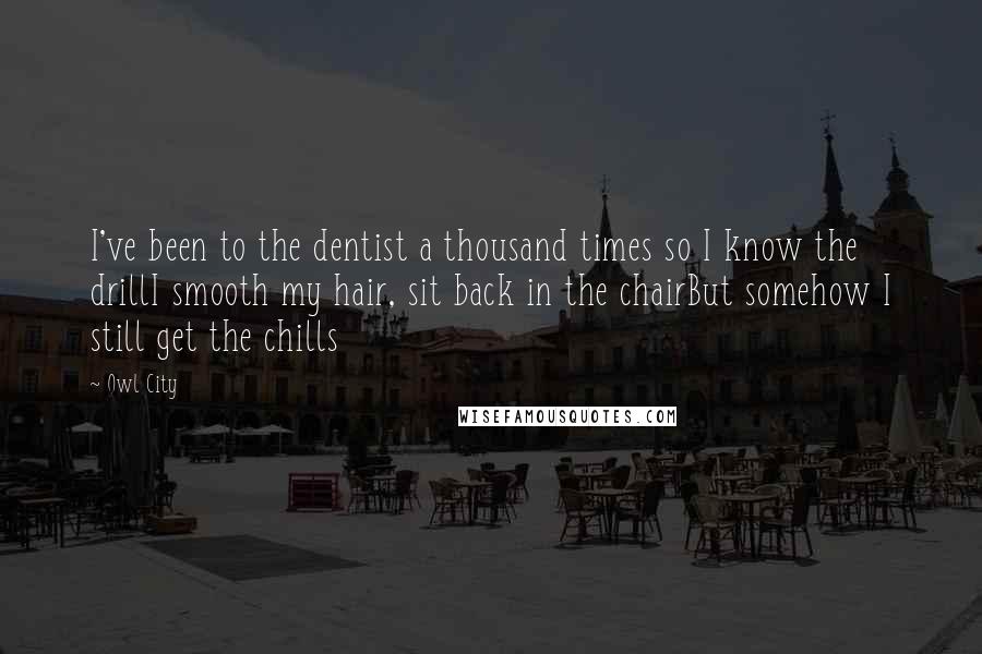 Owl City Quotes: I've been to the dentist a thousand times so I know the drillI smooth my hair, sit back in the chairBut somehow I still get the chills