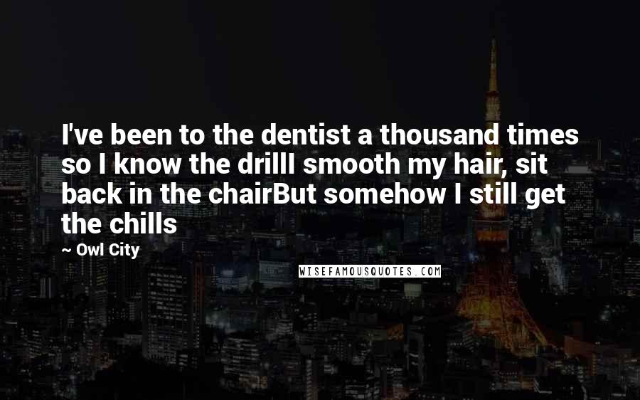 Owl City Quotes: I've been to the dentist a thousand times so I know the drillI smooth my hair, sit back in the chairBut somehow I still get the chills