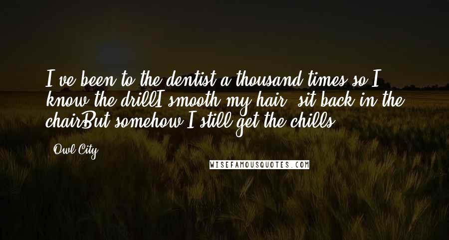 Owl City Quotes: I've been to the dentist a thousand times so I know the drillI smooth my hair, sit back in the chairBut somehow I still get the chills