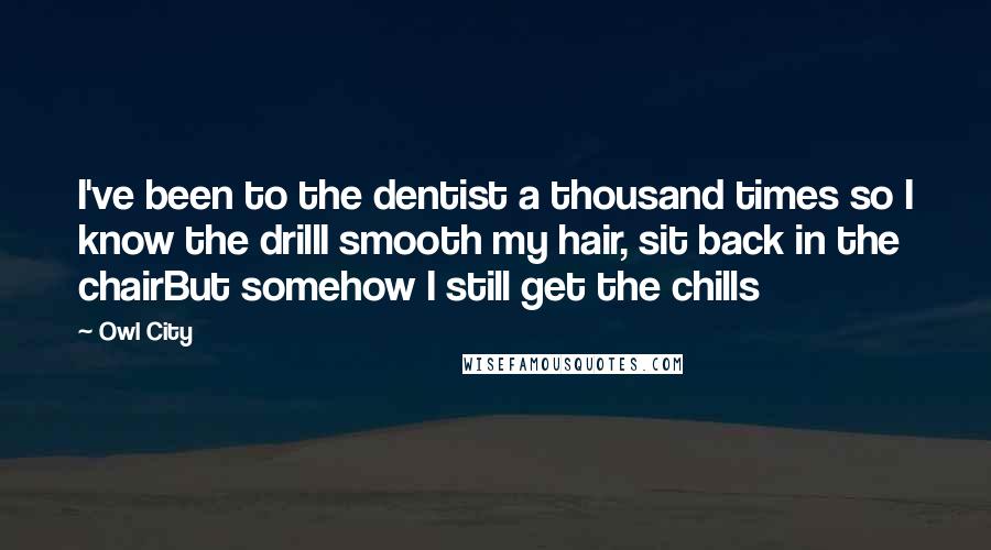Owl City Quotes: I've been to the dentist a thousand times so I know the drillI smooth my hair, sit back in the chairBut somehow I still get the chills