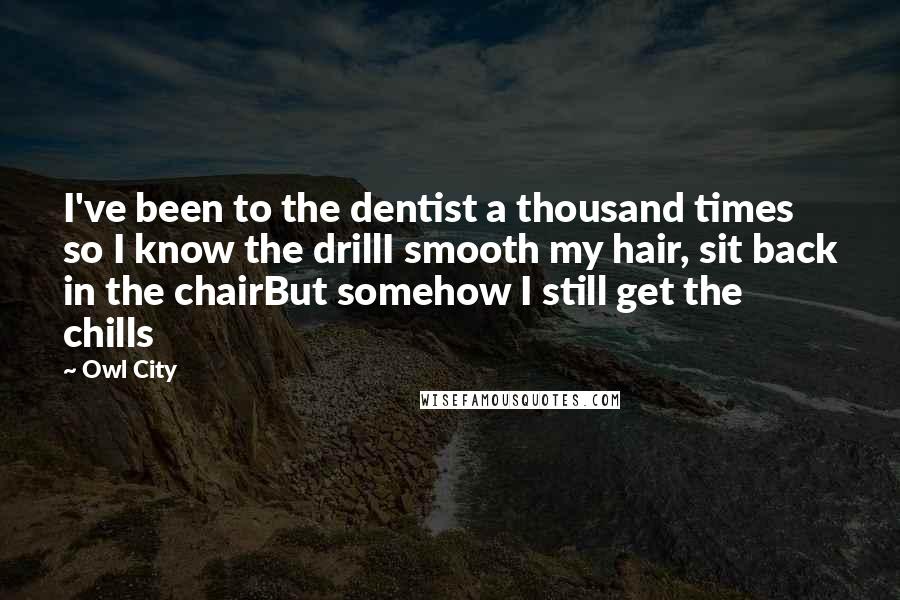 Owl City Quotes: I've been to the dentist a thousand times so I know the drillI smooth my hair, sit back in the chairBut somehow I still get the chills