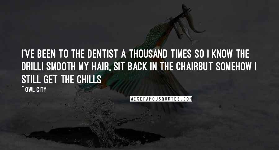 Owl City Quotes: I've been to the dentist a thousand times so I know the drillI smooth my hair, sit back in the chairBut somehow I still get the chills