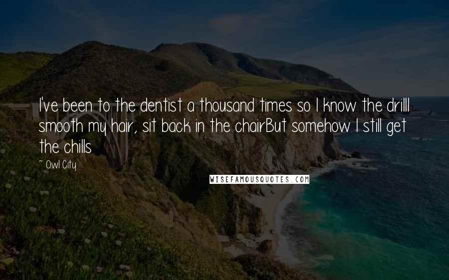 Owl City Quotes: I've been to the dentist a thousand times so I know the drillI smooth my hair, sit back in the chairBut somehow I still get the chills