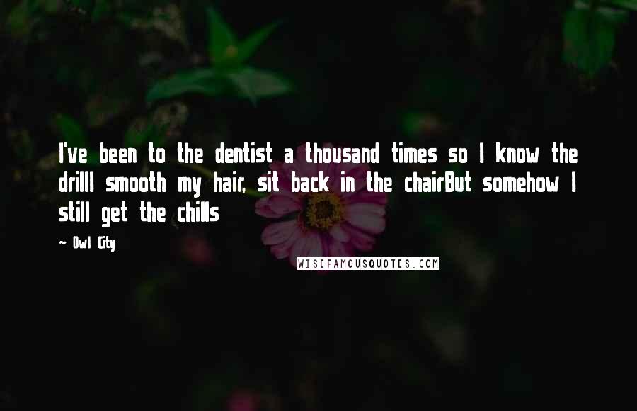 Owl City Quotes: I've been to the dentist a thousand times so I know the drillI smooth my hair, sit back in the chairBut somehow I still get the chills