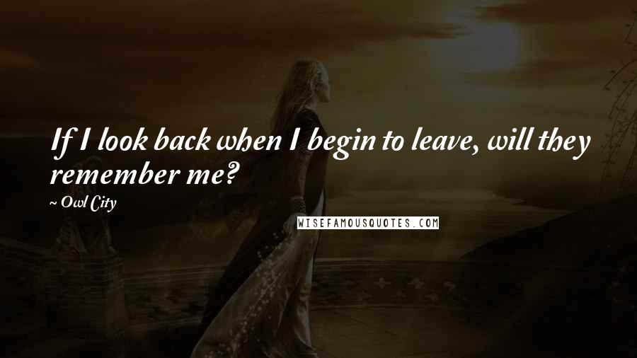 Owl City Quotes: If I look back when I begin to leave, will they remember me?