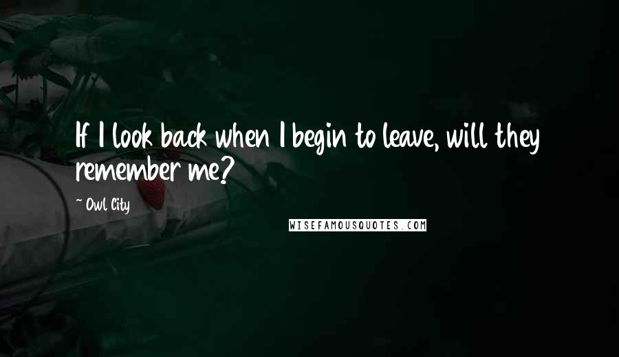 Owl City Quotes: If I look back when I begin to leave, will they remember me?