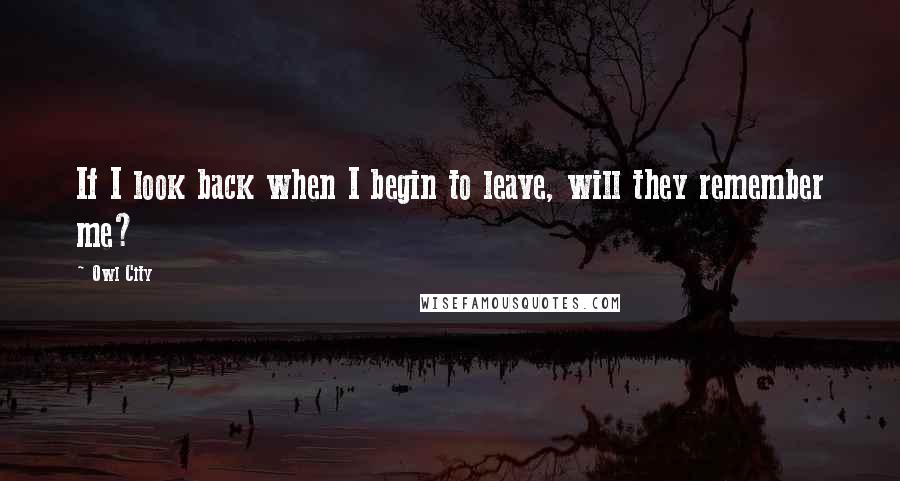 Owl City Quotes: If I look back when I begin to leave, will they remember me?