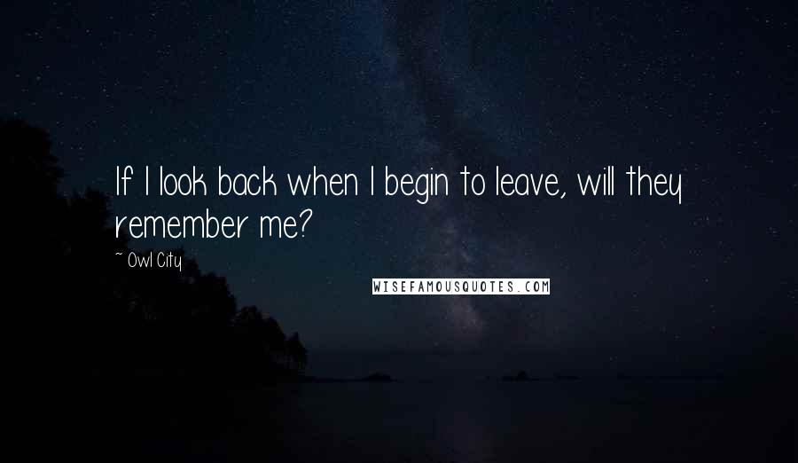 Owl City Quotes: If I look back when I begin to leave, will they remember me?