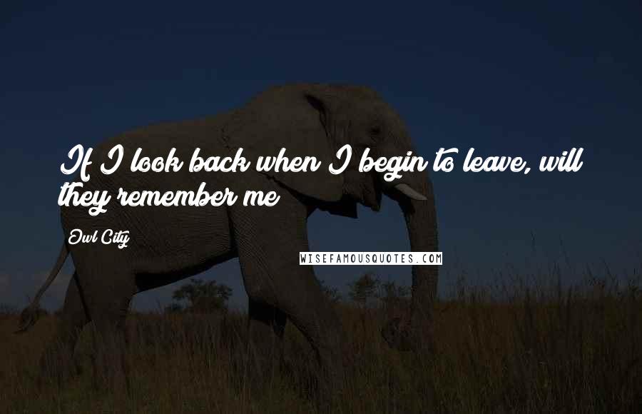 Owl City Quotes: If I look back when I begin to leave, will they remember me?