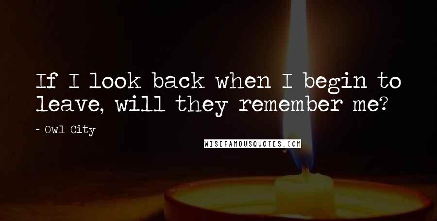 Owl City Quotes: If I look back when I begin to leave, will they remember me?