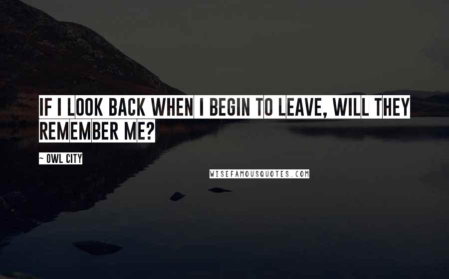 Owl City Quotes: If I look back when I begin to leave, will they remember me?