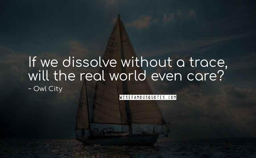 Owl City Quotes: If we dissolve without a trace, will the real world even care?