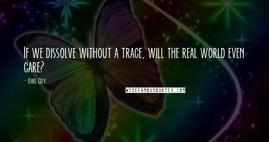 Owl City Quotes: If we dissolve without a trace, will the real world even care?