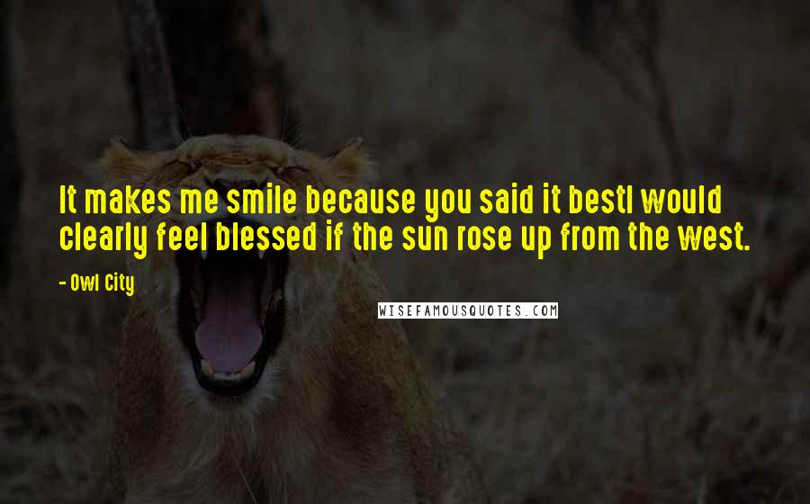 Owl City Quotes: It makes me smile because you said it bestI would clearly feel blessed if the sun rose up from the west.