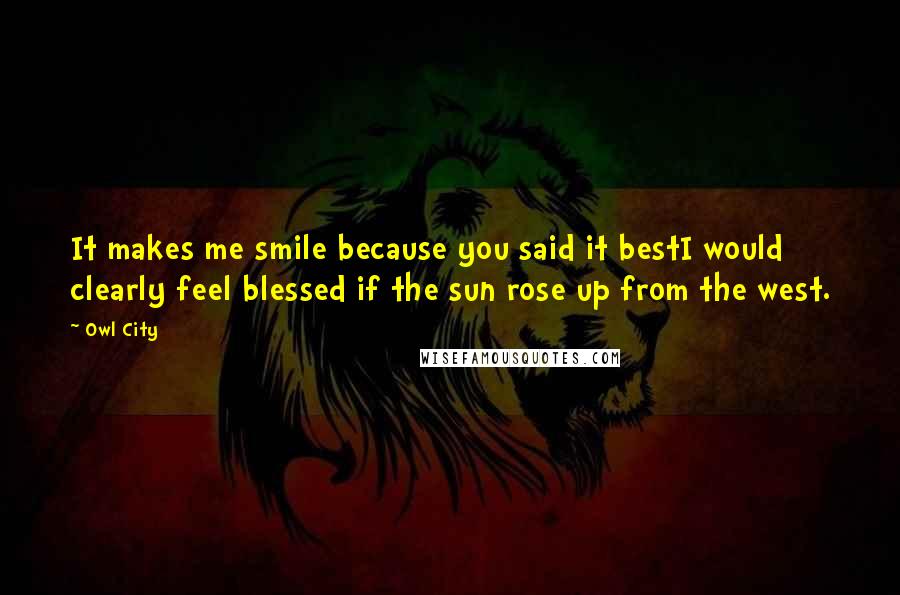 Owl City Quotes: It makes me smile because you said it bestI would clearly feel blessed if the sun rose up from the west.