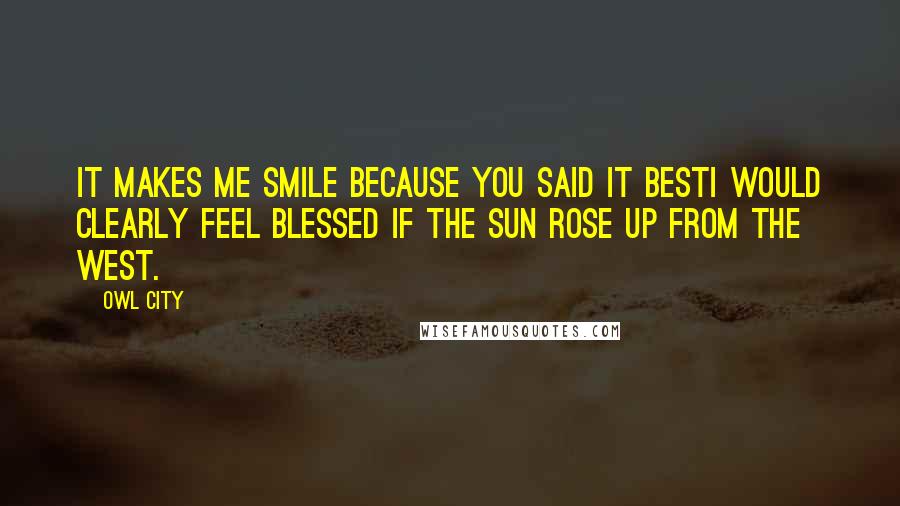 Owl City Quotes: It makes me smile because you said it bestI would clearly feel blessed if the sun rose up from the west.