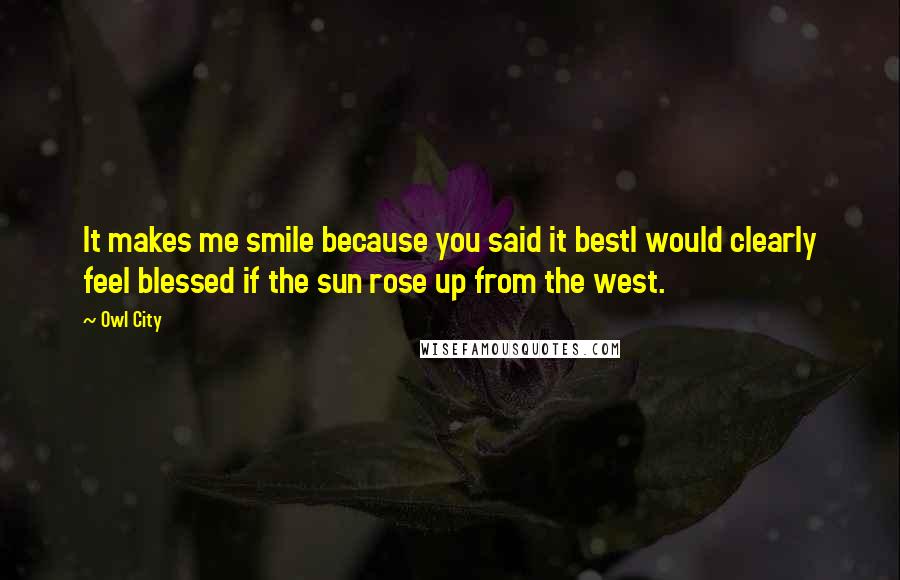 Owl City Quotes: It makes me smile because you said it bestI would clearly feel blessed if the sun rose up from the west.