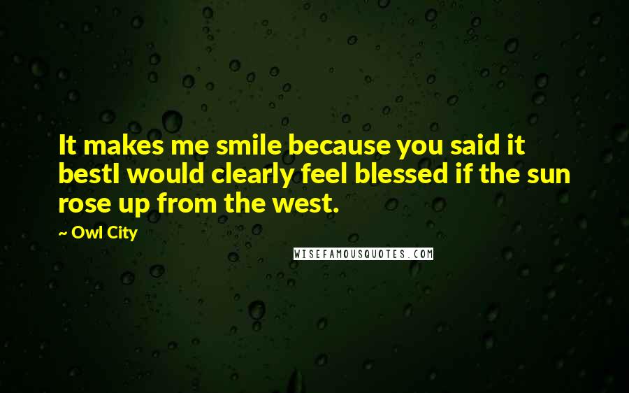 Owl City Quotes: It makes me smile because you said it bestI would clearly feel blessed if the sun rose up from the west.