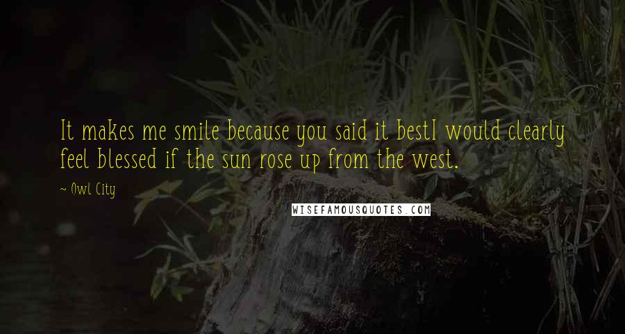 Owl City Quotes: It makes me smile because you said it bestI would clearly feel blessed if the sun rose up from the west.