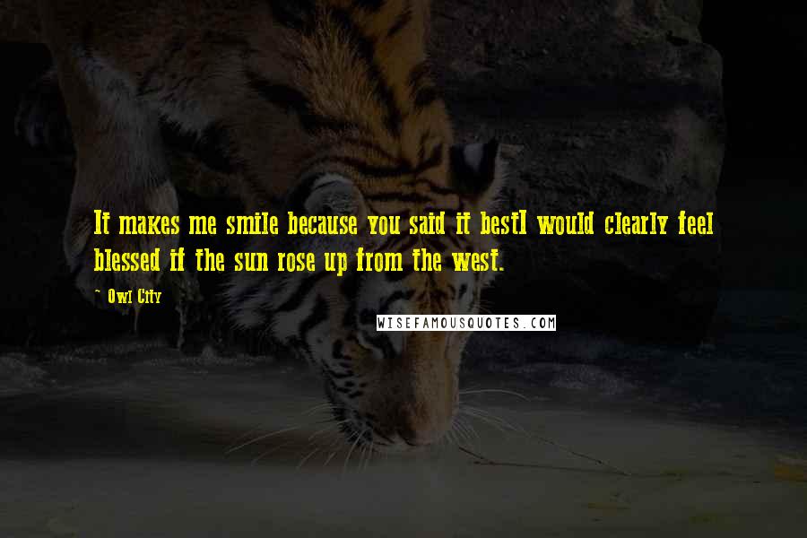 Owl City Quotes: It makes me smile because you said it bestI would clearly feel blessed if the sun rose up from the west.