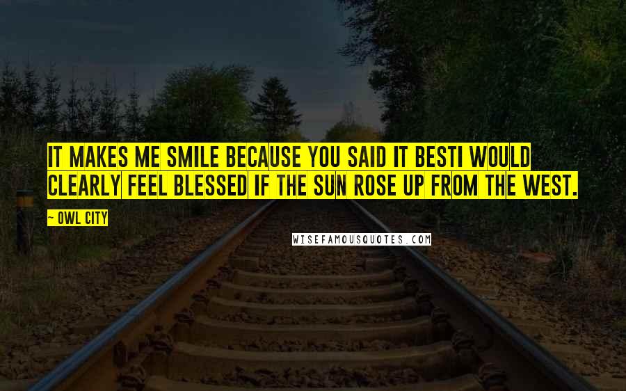 Owl City Quotes: It makes me smile because you said it bestI would clearly feel blessed if the sun rose up from the west.