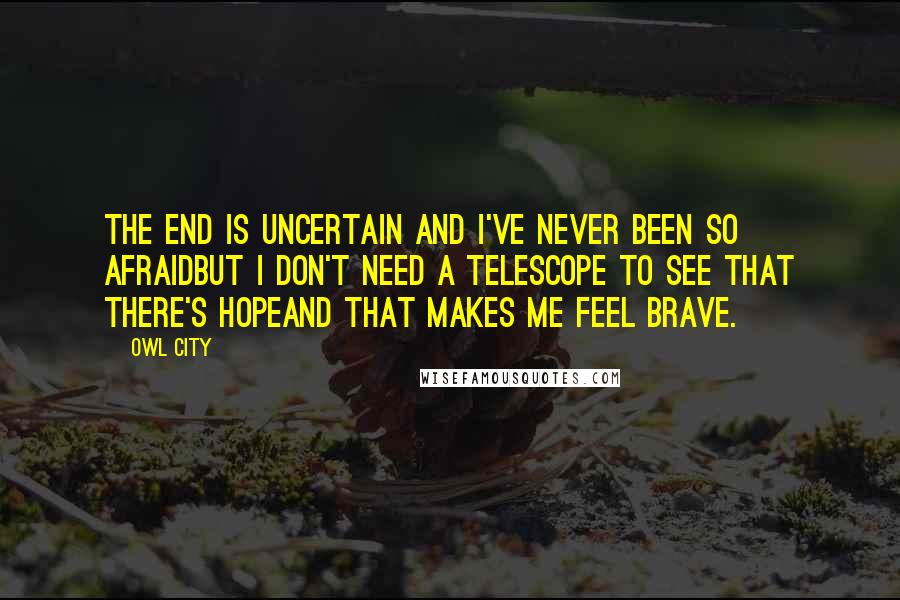 Owl City Quotes: The end is uncertain and I've never been so afraidBut I don't need a telescope to see that there's hopeAnd that makes me feel brave.