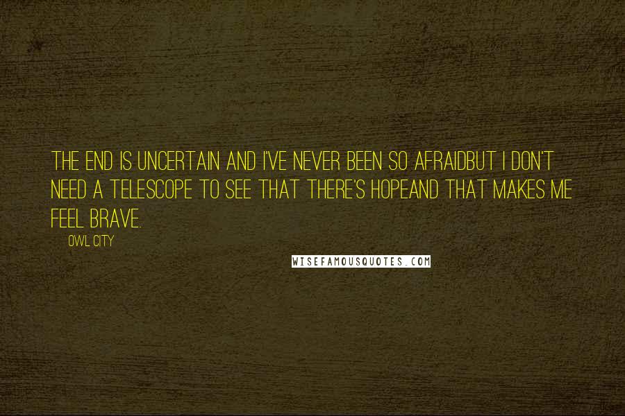 Owl City Quotes: The end is uncertain and I've never been so afraidBut I don't need a telescope to see that there's hopeAnd that makes me feel brave.