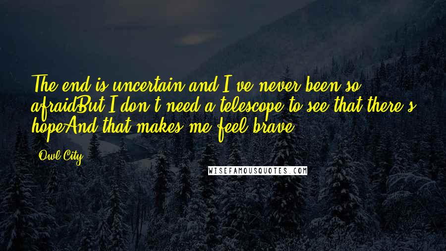 Owl City Quotes: The end is uncertain and I've never been so afraidBut I don't need a telescope to see that there's hopeAnd that makes me feel brave.