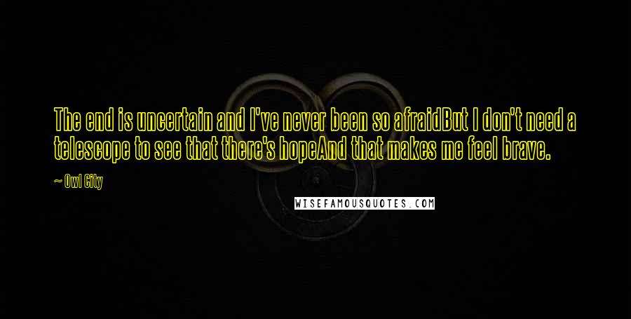 Owl City Quotes: The end is uncertain and I've never been so afraidBut I don't need a telescope to see that there's hopeAnd that makes me feel brave.