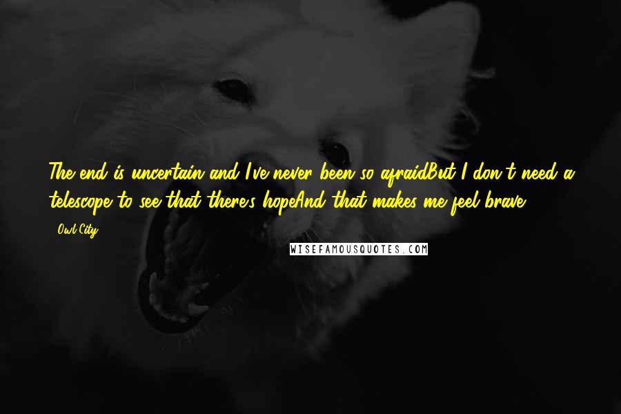 Owl City Quotes: The end is uncertain and I've never been so afraidBut I don't need a telescope to see that there's hopeAnd that makes me feel brave.