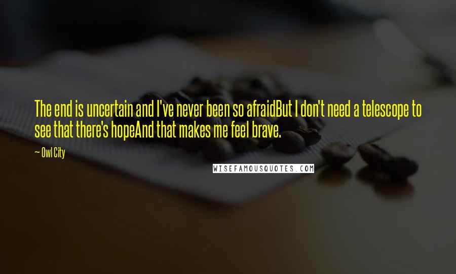 Owl City Quotes: The end is uncertain and I've never been so afraidBut I don't need a telescope to see that there's hopeAnd that makes me feel brave.