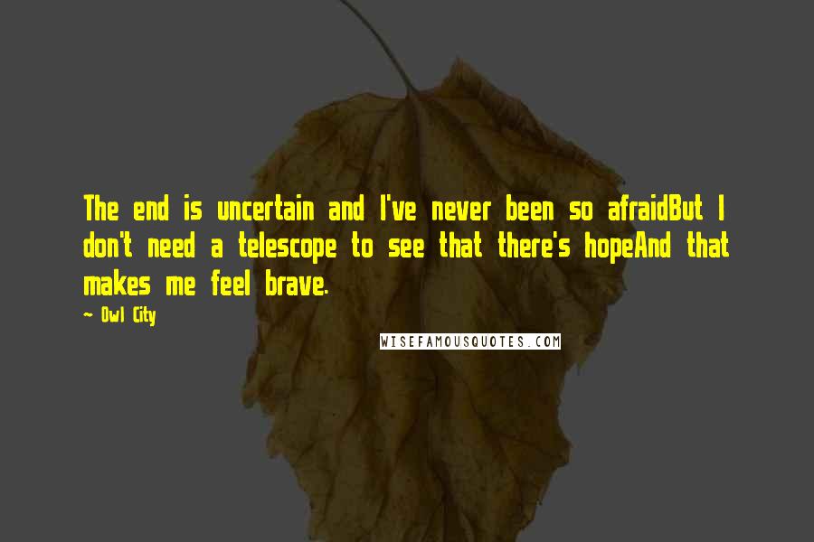 Owl City Quotes: The end is uncertain and I've never been so afraidBut I don't need a telescope to see that there's hopeAnd that makes me feel brave.