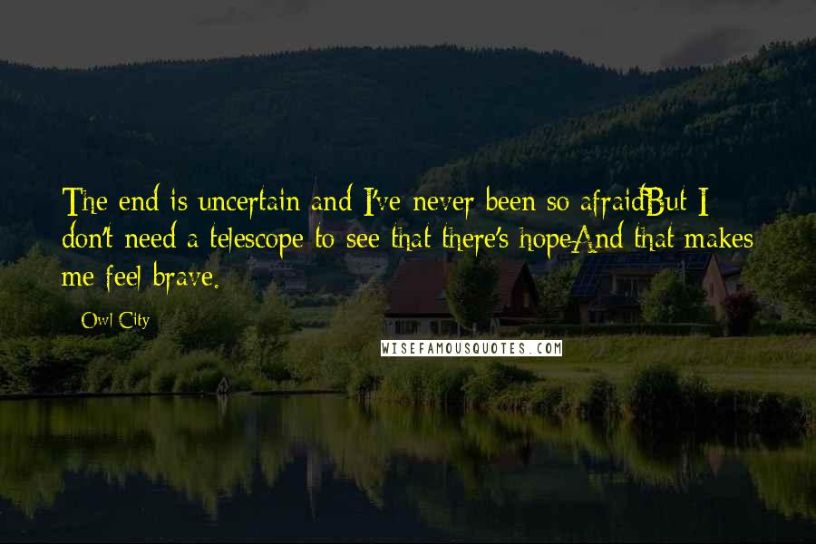 Owl City Quotes: The end is uncertain and I've never been so afraidBut I don't need a telescope to see that there's hopeAnd that makes me feel brave.