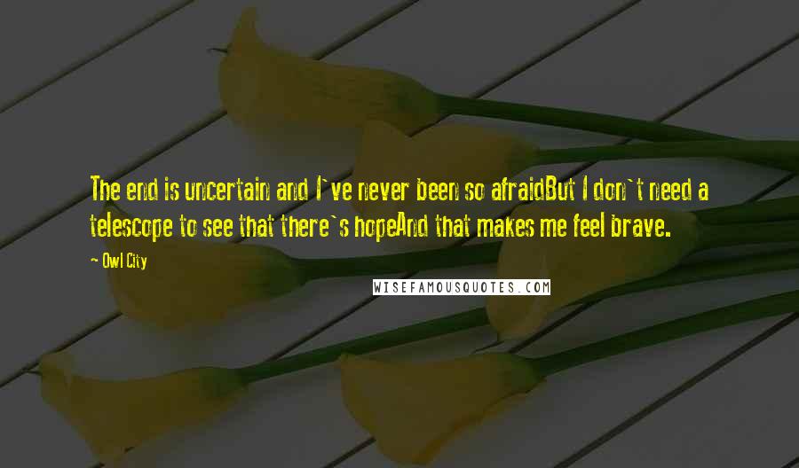 Owl City Quotes: The end is uncertain and I've never been so afraidBut I don't need a telescope to see that there's hopeAnd that makes me feel brave.