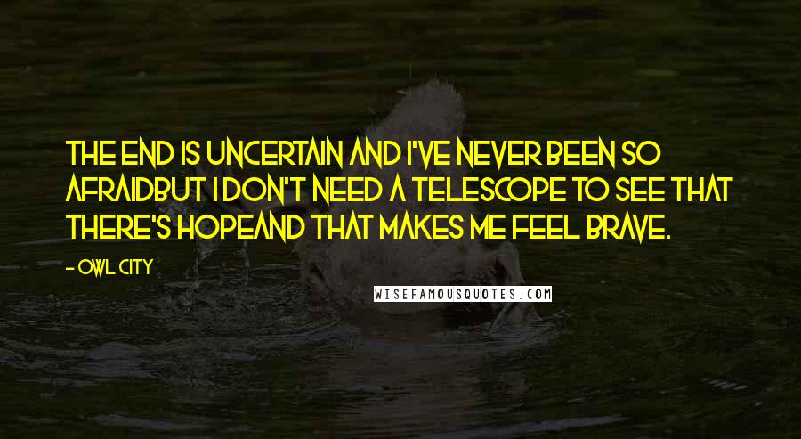 Owl City Quotes: The end is uncertain and I've never been so afraidBut I don't need a telescope to see that there's hopeAnd that makes me feel brave.