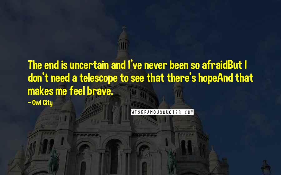 Owl City Quotes: The end is uncertain and I've never been so afraidBut I don't need a telescope to see that there's hopeAnd that makes me feel brave.