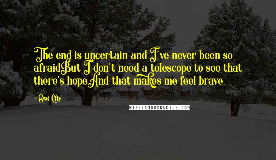 Owl City Quotes: The end is uncertain and I've never been so afraidBut I don't need a telescope to see that there's hopeAnd that makes me feel brave.