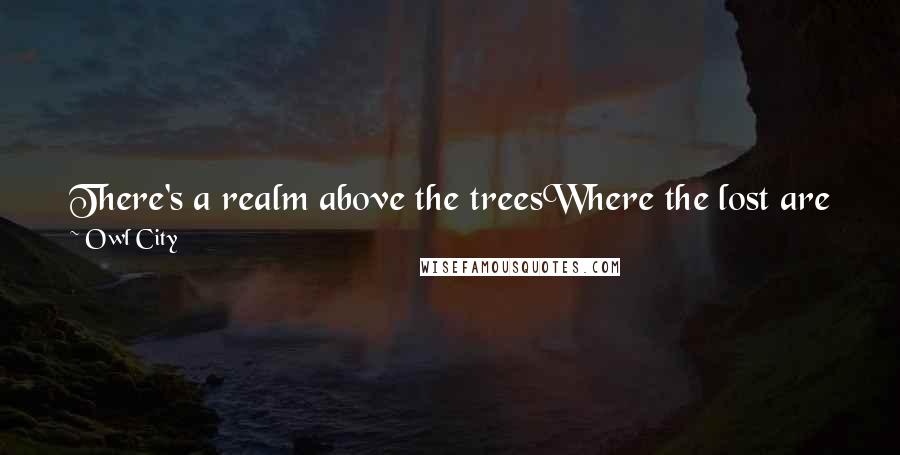 Owl City Quotes: There's a realm above the treesWhere the lost are finally foundTouch your feathers to the breezeAnd leave the ground.