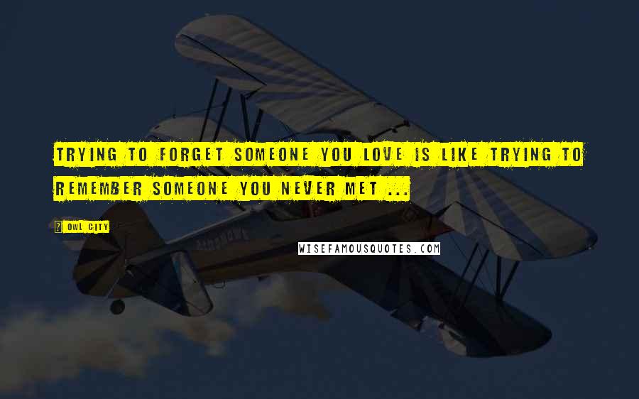 Owl City Quotes: Trying to forget someone you love is like trying to remember someone you never met ... 