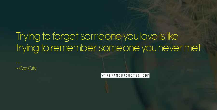 Owl City Quotes: Trying to forget someone you love is like trying to remember someone you never met ... 