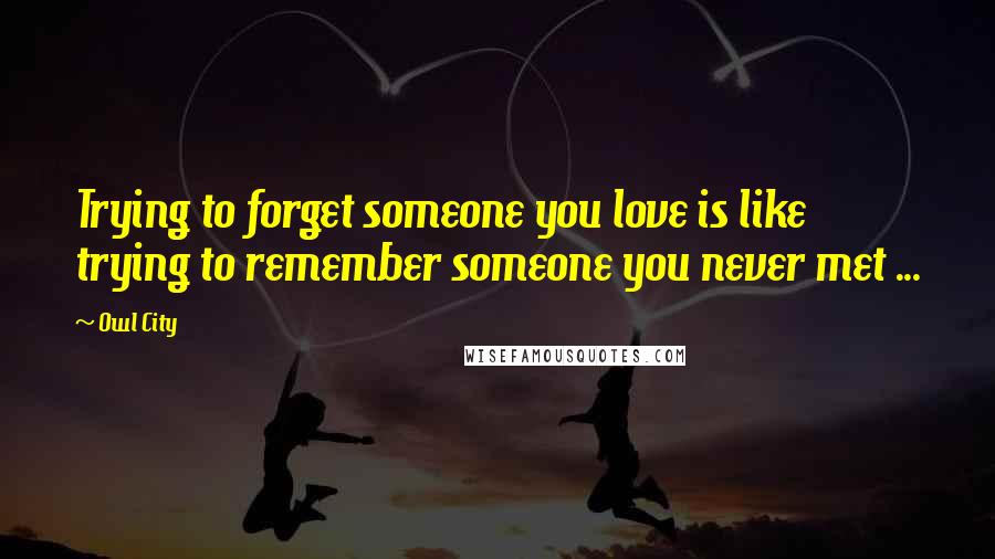 Owl City Quotes: Trying to forget someone you love is like trying to remember someone you never met ... 