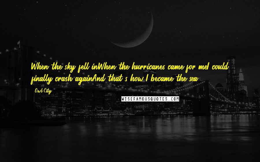 Owl City Quotes: When the sky fell inWhen the hurricanes came for meI could finally crash againAnd that's how I became the sea.