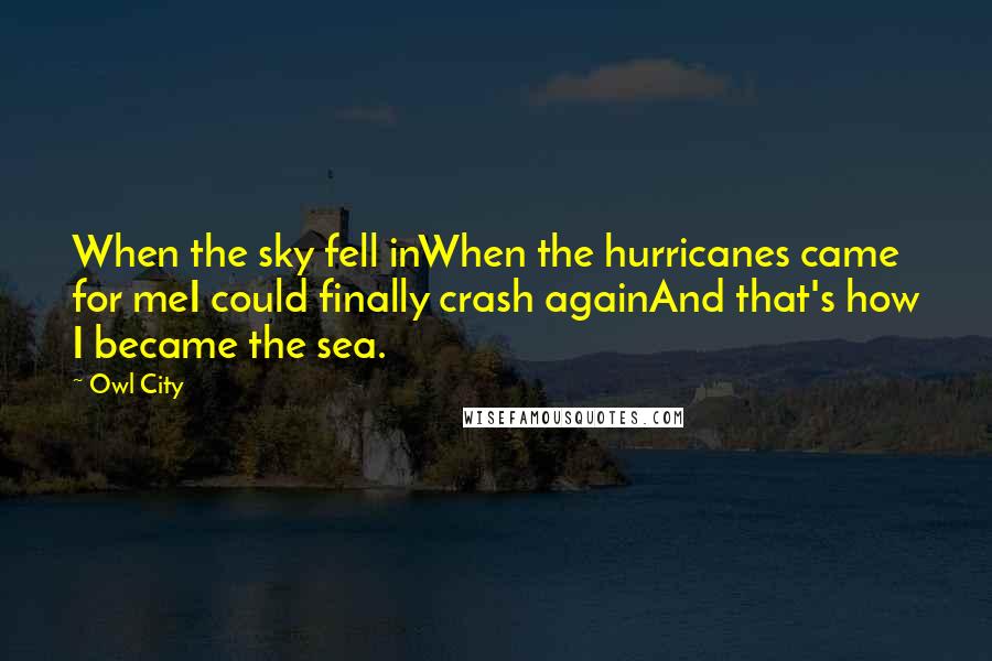 Owl City Quotes: When the sky fell inWhen the hurricanes came for meI could finally crash againAnd that's how I became the sea.