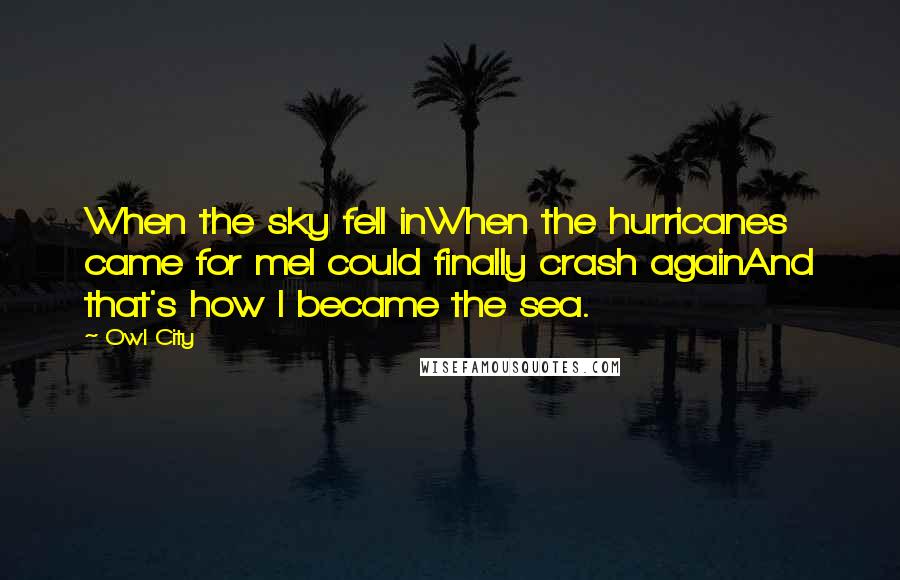 Owl City Quotes: When the sky fell inWhen the hurricanes came for meI could finally crash againAnd that's how I became the sea.