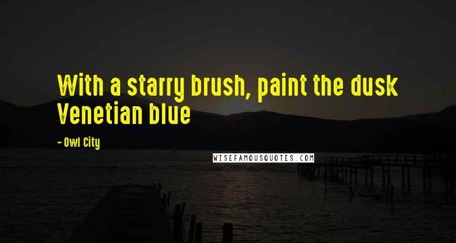 Owl City Quotes: With a starry brush, paint the dusk Venetian blue