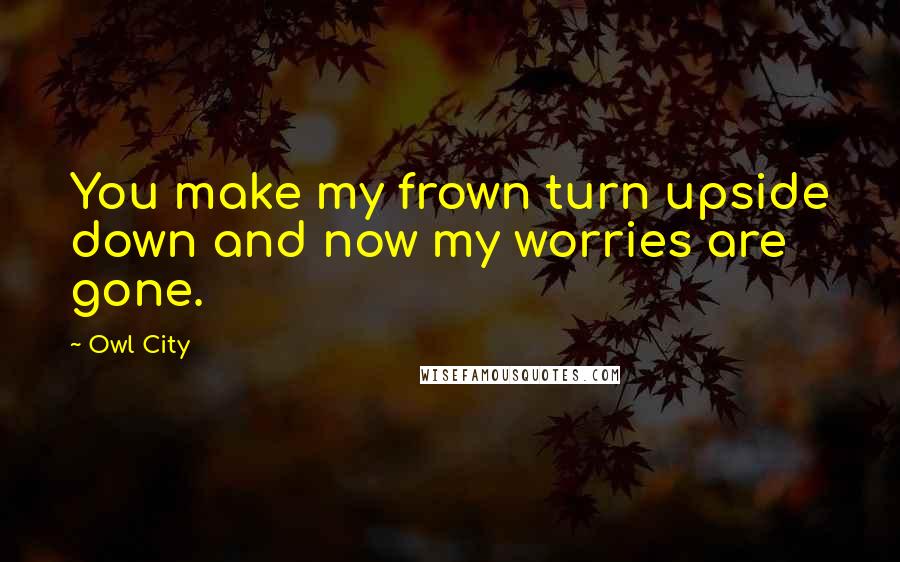 Owl City Quotes: You make my frown turn upside down and now my worries are gone.